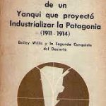 "Breve historia de un yanqui que proyectó industrializar la Patagonia : (1911-1914) : Bailey Willis y la segunda conquista del desierto".